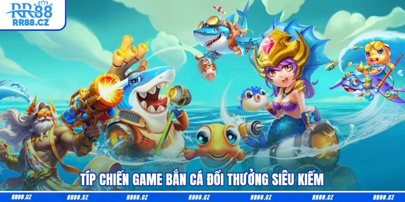 Típ chiến game Bắn cá đổi thưởng siêu kiếm